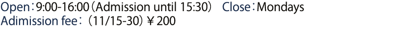 Open：9:00-16:00（Admission until 15:30）Close：Mondays Adimission fee  （11/15-30）￥200 