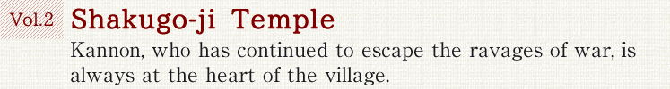 Vol.2 Shakugo-ji Temple. Kannon, who has continued to escape the ravages of war, is always at the heart of the village.