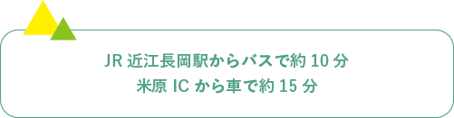 JR近江長岡駅からバスで約10分 米原ICから車で約15分