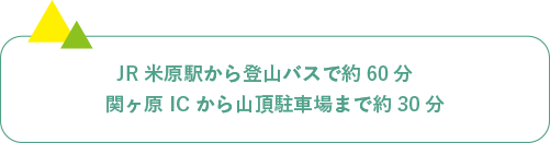 JR米原駅から登山バスで約60分 関ヶ原ICから山頂駐車場まで約30分