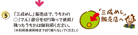 ⑤「三成めし」販売店で、うちわの○（マル）部分を切り取って使用！残ったうちわは御利用ください。（※利用券使用時まで切り取らないでください） 「三成めし」販売店へ