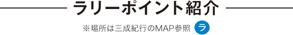 ラリーポイント紹介 ※場所は三成紀行のMAP参照