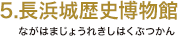 5.長浜城歴史博物館（ながはまじょうれきしはくぶつかん）